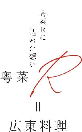 粤菜R 粤菜Rに 込めた想い= 広東料理
